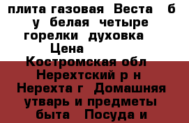 плита газовая “Веста“, б/у, белая, четыре горелки, духовка  › Цена ­ 3 000 - Костромская обл., Нерехтский р-н, Нерехта г. Домашняя утварь и предметы быта » Посуда и кухонные принадлежности   